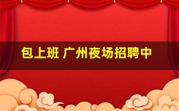 包上班 广州夜场招聘中